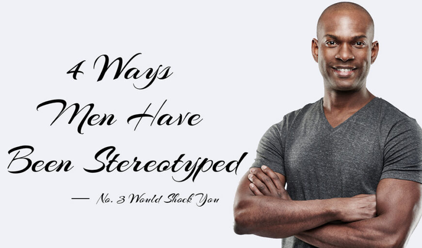 4 Ways Men Have Been Stereotyped. No. 3 Will Shock You