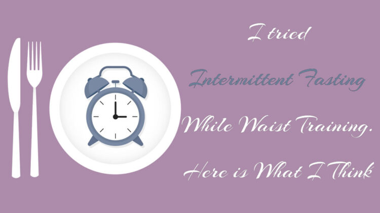 I tried Intermittent Fasting While Waist Training. Here is What I Think