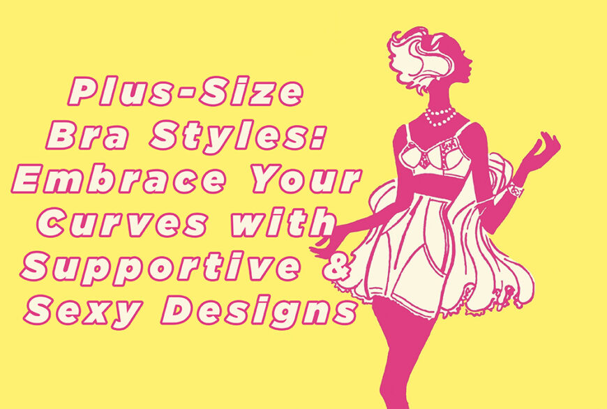 Plus-Size Bra Styles: Embrace Your Curves with Supportive & Sexy Designs